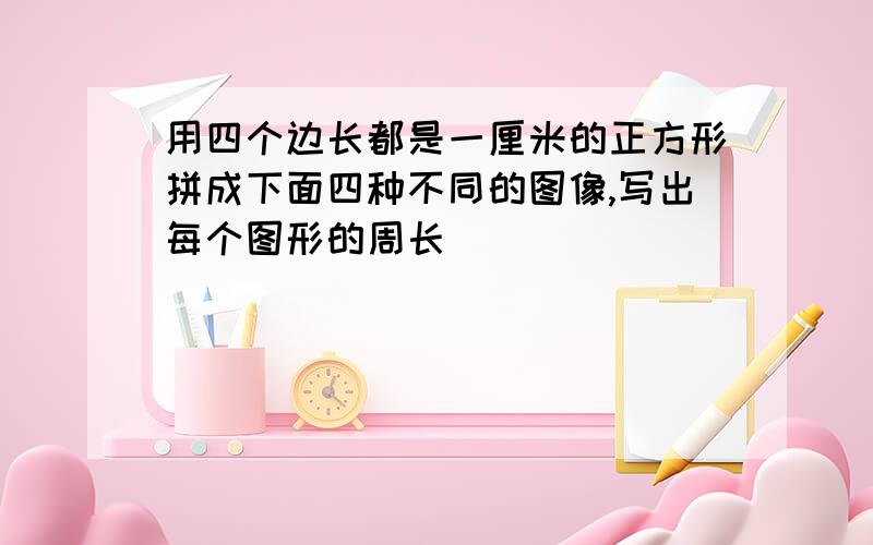 用四个边长都是一厘米的正方形拼成下面四种不同的图像,写出每个图形的周长