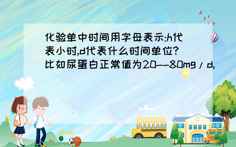 化验单中时间用字母表示:h代表小时,d代表什么时间单位?比如尿蛋白正常值为20--80mg/d,