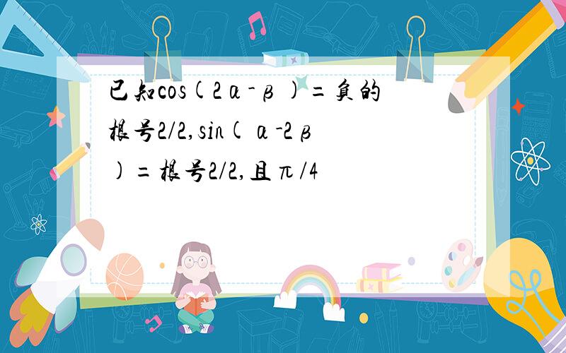 已知cos(2α-β)=负的根号2/2,sin(α-2β)=根号2/2,且π/4