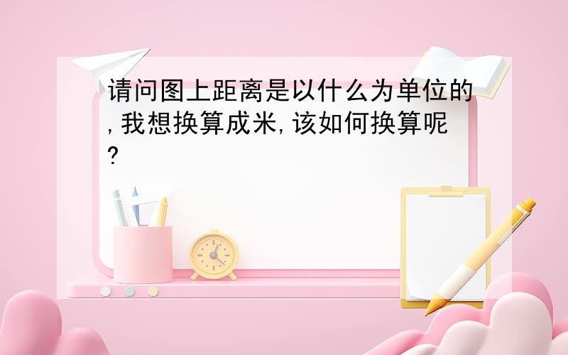 请问图上距离是以什么为单位的,我想换算成米,该如何换算呢?