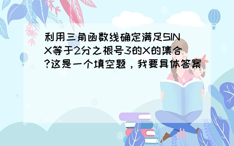 利用三角函数线确定满足SINX等于2分之根号3的X的集合?这是一个填空题，我要具体答案