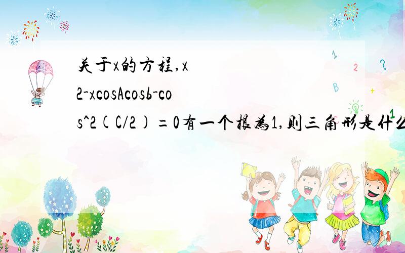 关于x的方程,xˆ2-xcosAcosb-cos^2(C/2)=0有一个根为1,则三角形是什么三角形