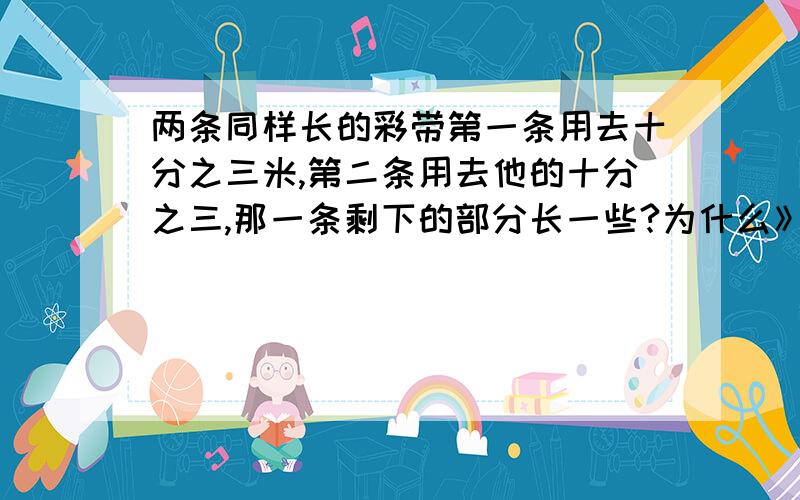 两条同样长的彩带第一条用去十分之三米,第二条用去他的十分之三,那一条剩下的部分长一些?为什么》还有一题：小明将一个数除以四分之一看成了乘以四分之一,他算出的结果是九分之二,