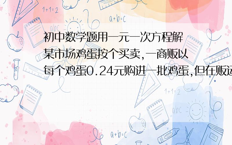 初中数学题用一元一次方程解 某市场鸡蛋按个买卖,一商贩以每个鸡蛋0.24元购进一批鸡蛋,但在贩运途中不慎碰碎了12个,剩下的以每个0.28元卖出,结果获利11.2元,问商贩共进了多少个鸡蛋?