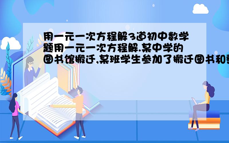 用一元一次方程解3道初中数学题用一元一次方程解.某中学的图书馆搬迁,某班学生参加了搬迁图书和整理图书的任务．开始时,参加搬运图书的人数比整理图书人数的2倍少5人；后来,从搬运图