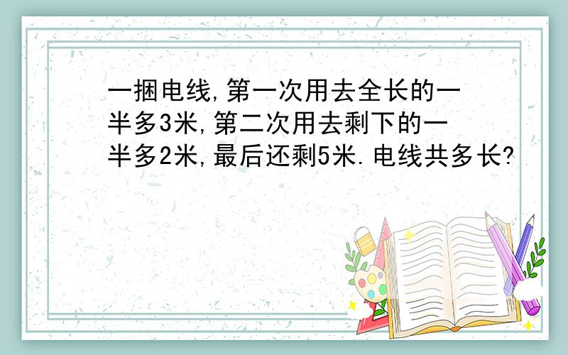 一捆电线,第一次用去全长的一半多3米,第二次用去剩下的一半多2米,最后还剩5米.电线共多长?