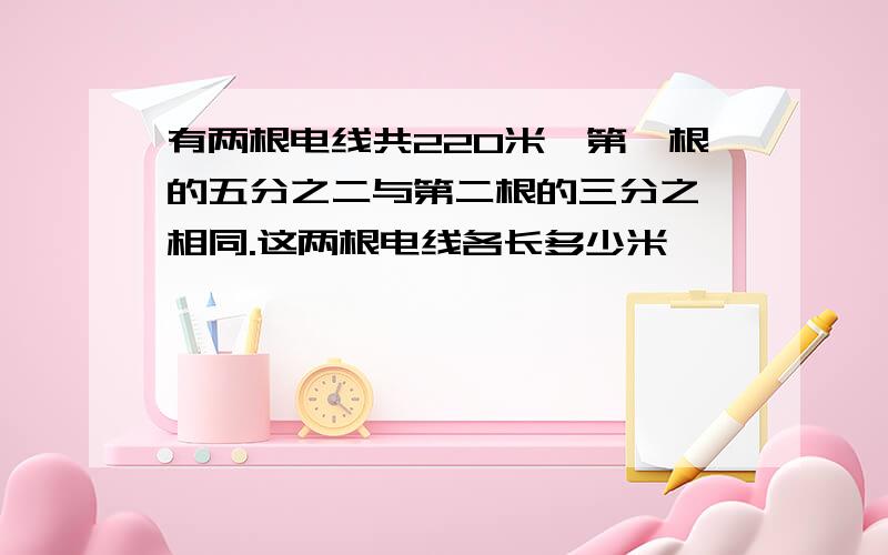 有两根电线共22O米,第一根的五分之二与第二根的三分之一相同.这两根电线各长多少米