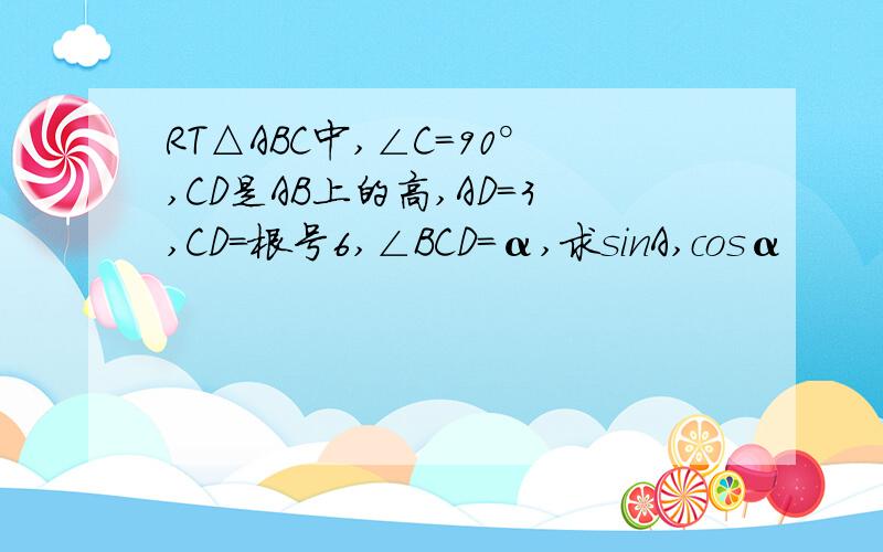 RT△ABC中,∠C=90°,CD是AB上的高,AD=3,CD=根号6,∠BCD=α,求sinA,cosα