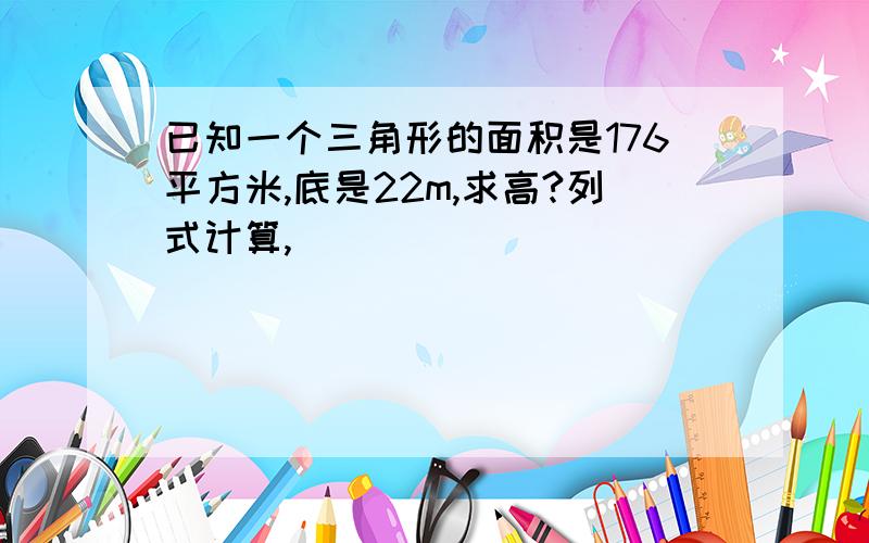 已知一个三角形的面积是176平方米,底是22m,求高?列式计算,