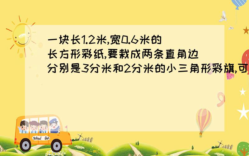 一块长1.2米,宽0.6米的长方形彩纸,要栽成两条直角边分别是3分米和2分米的小三角形彩旗,可以栽（ ）面