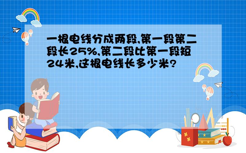 一根电线分成两段,第一段第二段长25%,第二段比第一段短24米,这根电线长多少米?