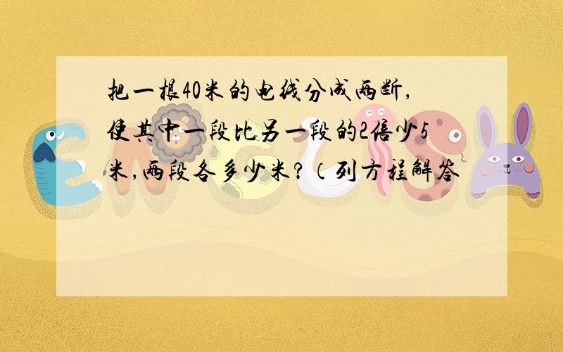 把一根40米的电线分成两断,使其中一段比另一段的2倍少5米,两段各多少米?（列方程解答