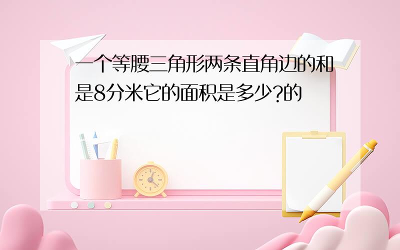 一个等腰三角形两条直角边的和是8分米它的面积是多少?的