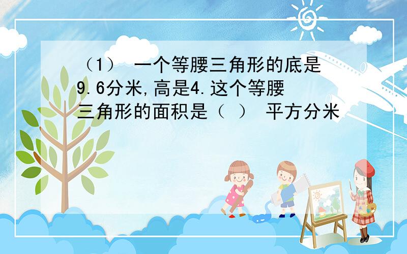 （1） 一个等腰三角形的底是9.6分米,高是4.这个等腰三角形的面积是（ ） 平方分米