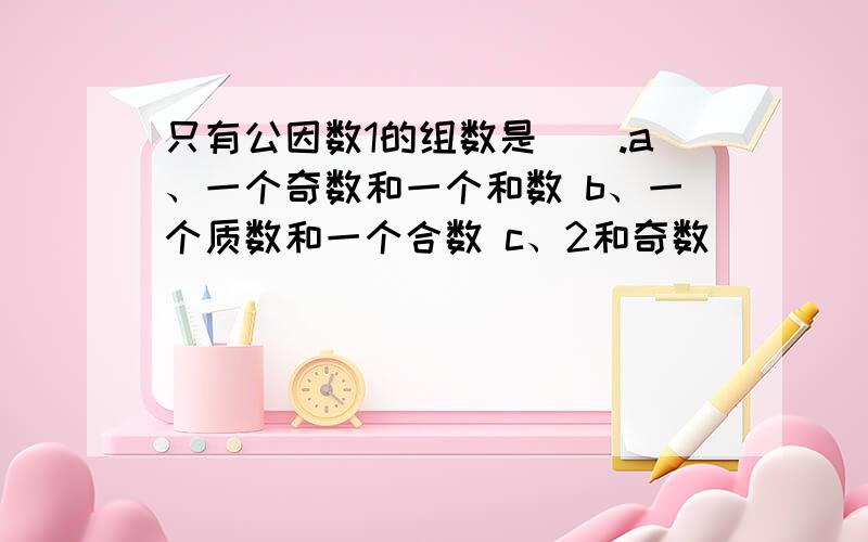 只有公因数1的组数是（).a、一个奇数和一个和数 b、一个质数和一个合数 c、2和奇数