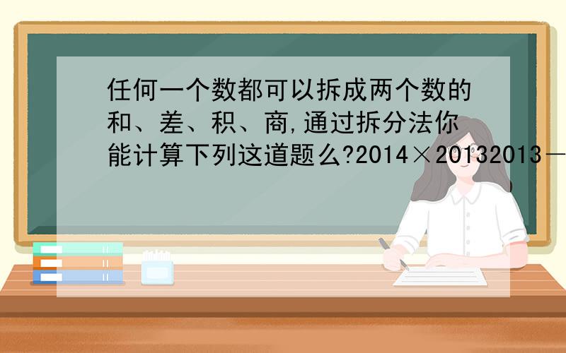 任何一个数都可以拆成两个数的和、差、积、商,通过拆分法你能计算下列这道题么?2014×20132013－2013×20142014.