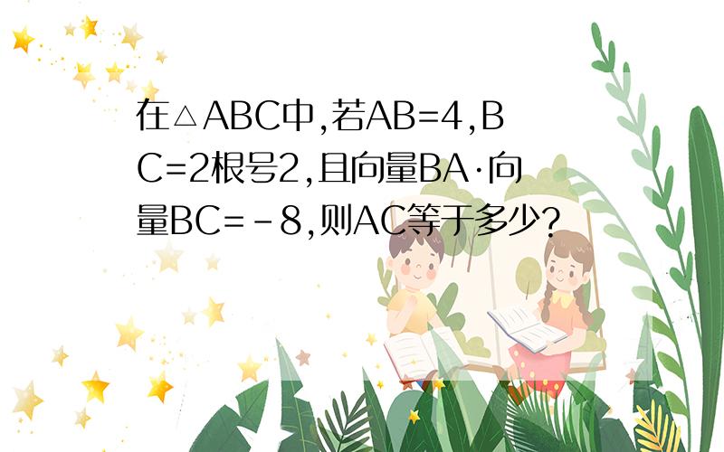 在△ABC中,若AB=4,BC=2根号2,且向量BA·向量BC=-8,则AC等于多少?