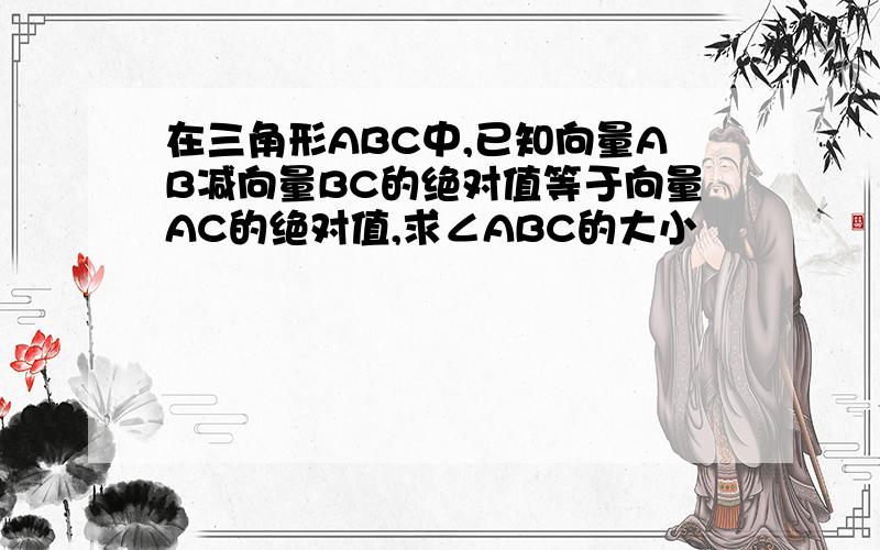 在三角形ABC中,已知向量AB减向量BC的绝对值等于向量AC的绝对值,求∠ABC的大小