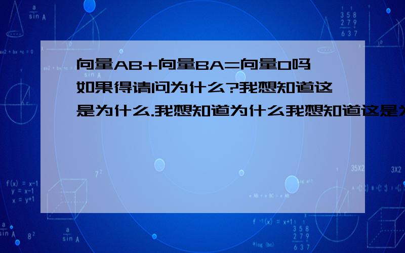 向量AB+向量BA=向量0吗如果得请问为什么?我想知道这是为什么.我想知道为什么我想知道这是为什么.我想知道究竟为什么我非要知道我为什么想知道这是为什么!