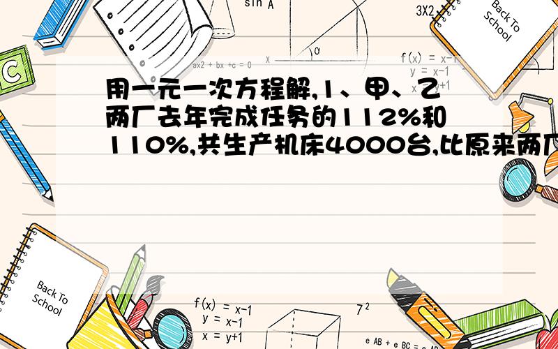 用一元一次方程解,1、甲、乙两厂去年完成任务的112%和110%,共生产机床4000台,比原来两厂任务之和超产400台,问甲厂原来的生产任务是多少台?2.民航规定：乘坐飞机普通舱旅客一人最多可免费