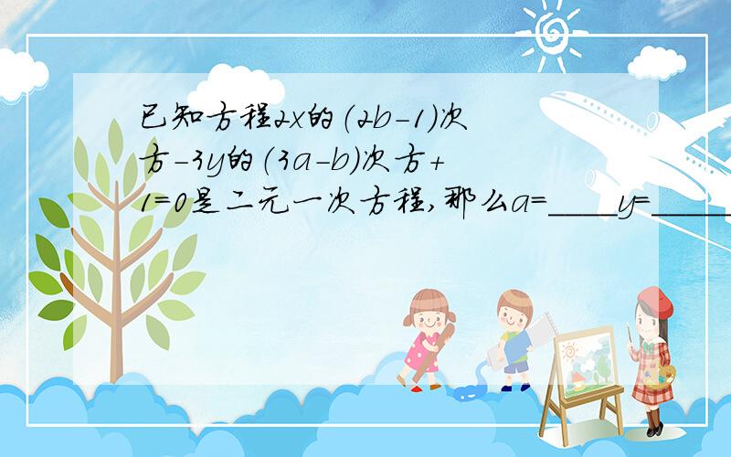 已知方程2x的（2b-1）次方-3y的（3a-b）次方+1=0是二元一次方程,那么a=____y=______ 快,拜托了