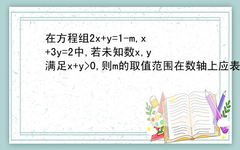 在方程组2x+y=1-m,x+3y=2中,若未知数x,y满足x+y>0,则m的取值范围在数轴上应表示为?