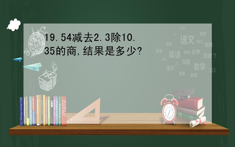 19.54减去2.3除10.35的商,结果是多少?