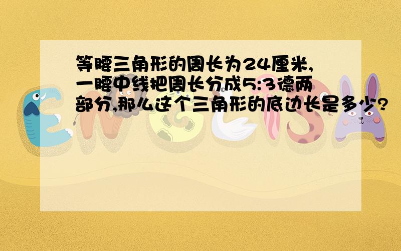 等腰三角形的周长为24厘米,一腰中线把周长分成5:3德两部分,那么这个三角形的底边长是多少?