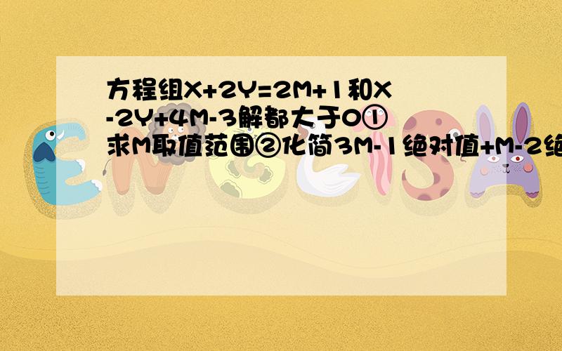 方程组X+2Y=2M+1和X-2Y+4M-3解都大于0①求M取值范围②化简3M-1绝对值+M-2绝对值如题