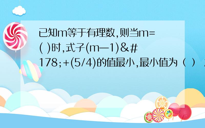 已知m等于有理数,则当m= ( )时,式子(m—1)²+(5/4)的值最小,最小值为（ ） 急