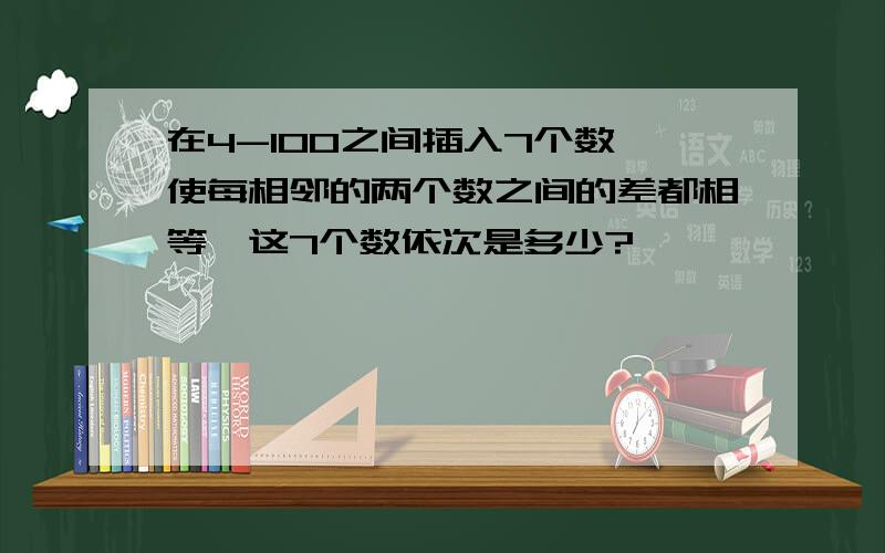 在4-100之间插入7个数,使每相邻的两个数之间的差都相等,这7个数依次是多少?