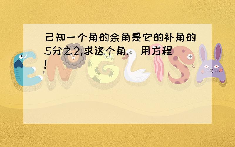 已知一个角的余角是它的补角的5分之2,求这个角.（用方程!