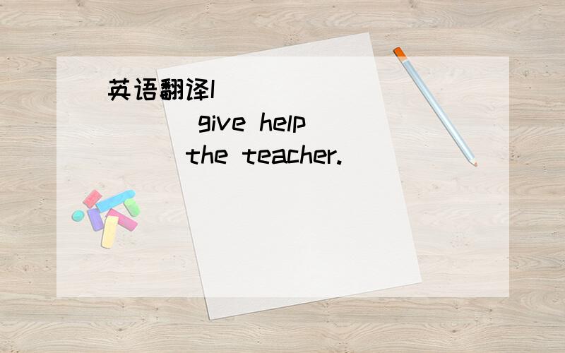 英语翻译I （ ）（ ）（ ）（ ）give help ( ) the teacher.