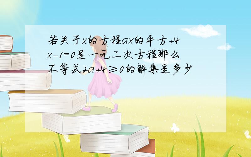 若关于x的方程ax的平方+4x-1=0是一元二次方程那么不等式2a+4≥0的解集是多少