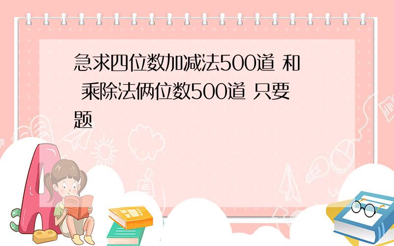 急求四位数加减法500道 和 乘除法俩位数500道 只要题