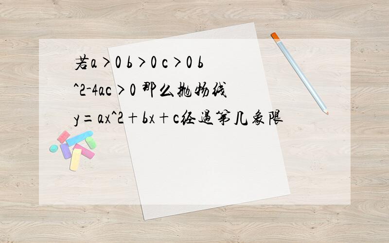 若a>0 b>0 c>0 b^2-4ac>0 那么抛物线y=ax^2+bx+c经过第几象限