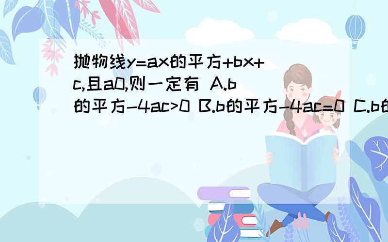 抛物线y=ax的平方+bx+c,且a0,则一定有 A.b的平方-4ac>0 B.b的平方-4ac=0 C.b的平方-4ac