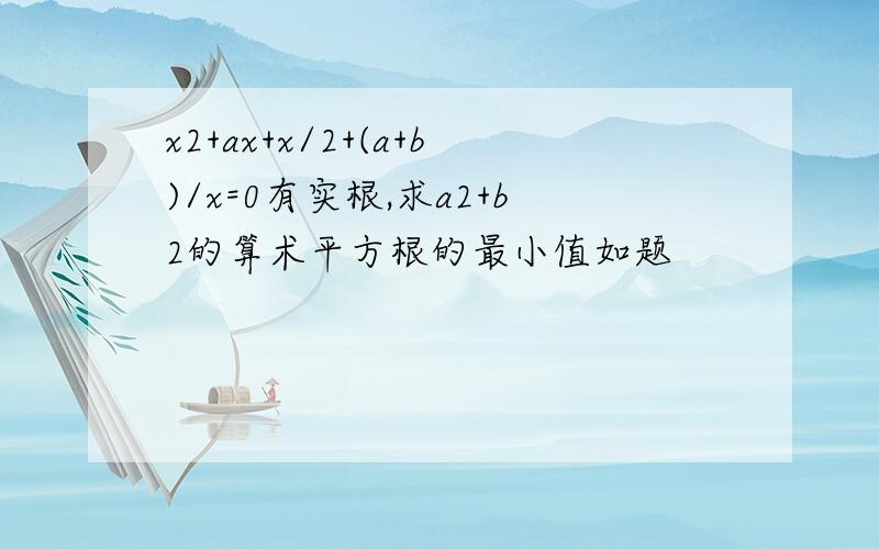 x2+ax+x/2+(a+b)/x=0有实根,求a2+b2的算术平方根的最小值如题