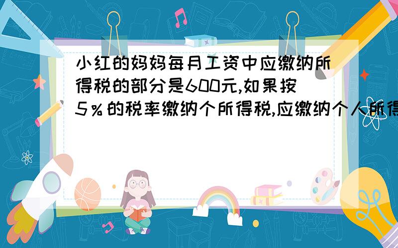 小红的妈妈每月工资中应缴纳所得税的部分是600元,如果按5％的税率缴纳个所得税,应缴纳个人所得税是多少元?