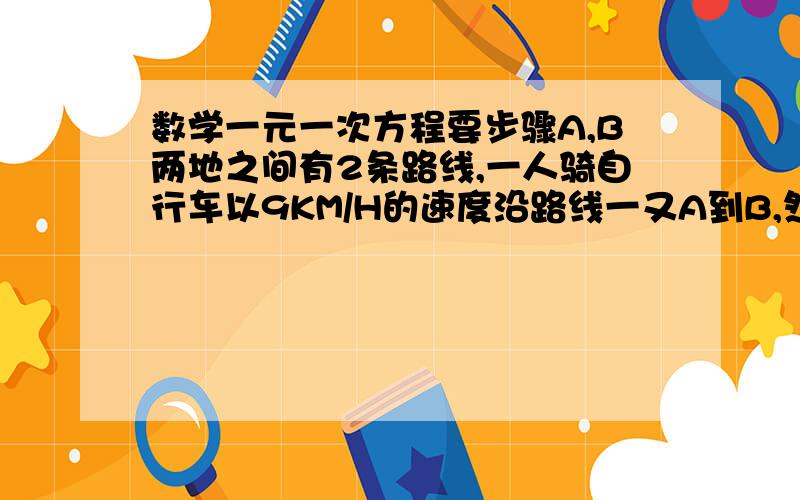 数学一元一次方程要步骤A,B两地之间有2条路线,一人骑自行车以9KM/H的速度沿路线一又A到B,然后以8KM/H的速度沿路线二由B地返回A地,已知路线二比路线一少2KM,所用时间少8分之一小时,求路线一