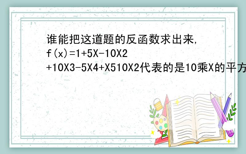 谁能把这道题的反函数求出来,f(x)=1+5X-10X2+10X3-5X4+X510X2代表的是10乘X的平方其他的也是一样的道理,此题答案是1＋根号下5次方X－2