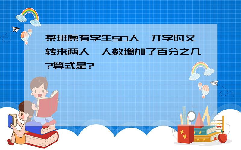 某班原有学生50人,开学时又转来两人,人数增加了百分之几?算式是?