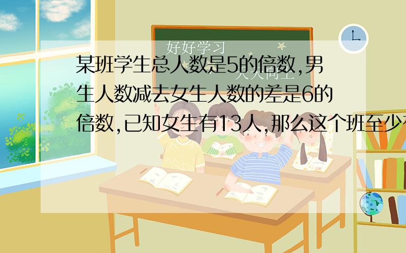 某班学生总人数是5的倍数,男生人数减去女生人数的差是6的倍数,已知女生有13人,那么这个班至少有多少人用方程解