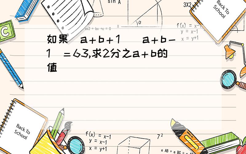 如果（a＋b＋1）（a＋b－1）＝63,求2分之a＋b的值