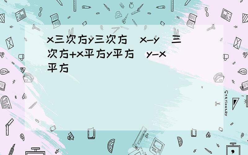 x三次方y三次方(x-y)三次方+x平方y平方(y-x)平方