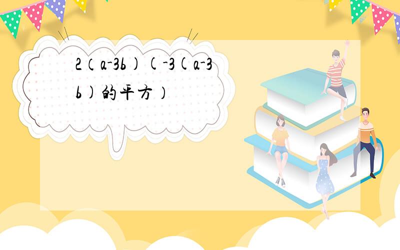 2（a-3b)(-3(a-3b)的平方）