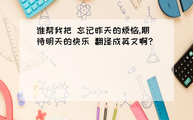 谁帮我把 忘记昨天的烦恼,期待明天的快乐 翻译成英文啊?