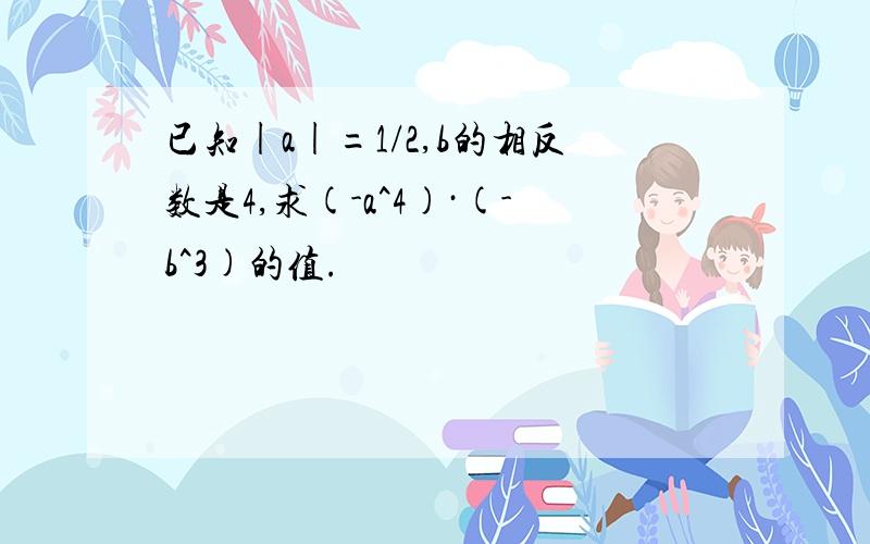 已知|a|=1/2,b的相反数是4,求(-a^4)·(-b^3)的值.