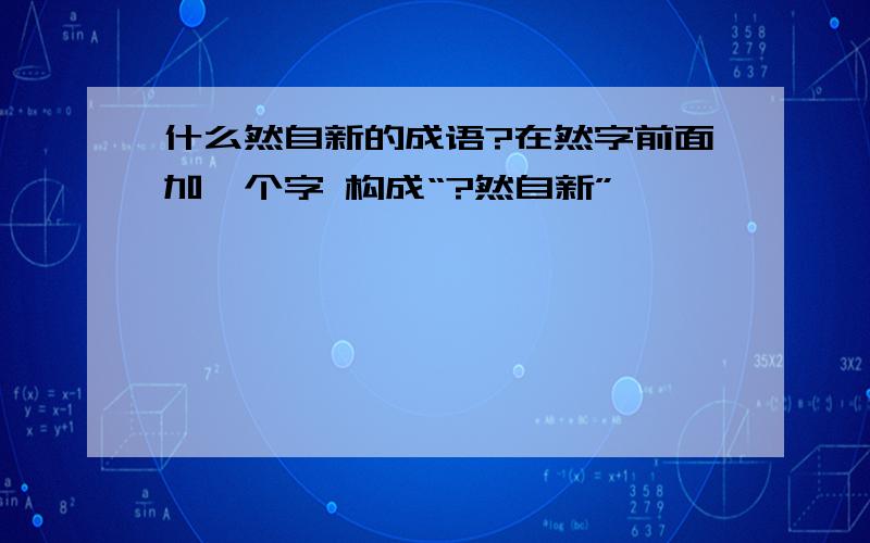 什么然自新的成语?在然字前面加一个字 构成“?然自新”