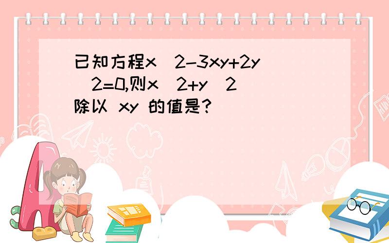 已知方程x^2-3xy+2y^2=0,则x^2+y^2 除以 xy 的值是?